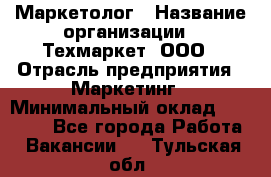 Маркетолог › Название организации ­ Техмаркет, ООО › Отрасль предприятия ­ Маркетинг › Минимальный оклад ­ 20 000 - Все города Работа » Вакансии   . Тульская обл.